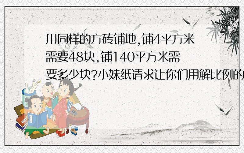 用同样的方砖铺地,铺4平方米需要48块,铺140平方米需要多少块?小妹纸请求让你们用解比例的方式解答哦=v=灰常感谢