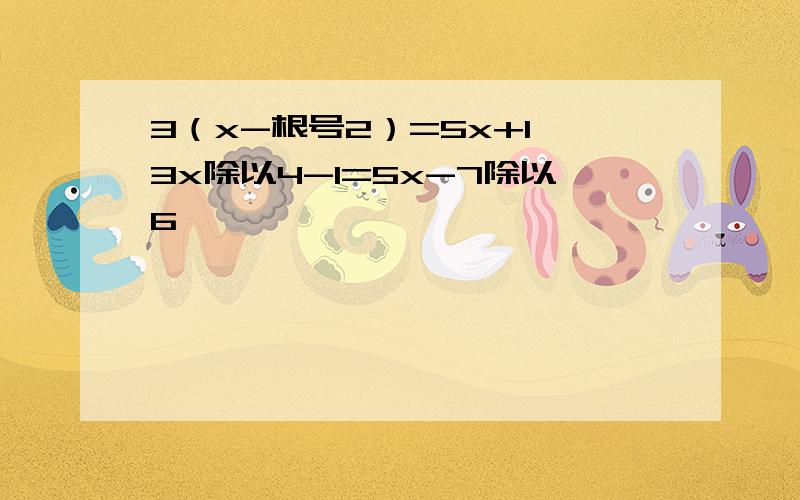 3（x-根号2）=5x+1 3x除以4-1=5x-7除以6