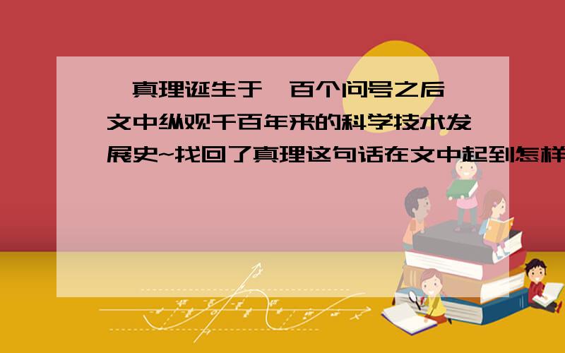 《真理诞生于一百个问号之后》文中纵观千百年来的科学技术发展史~找回了真理这句话在文中起到怎样的作用