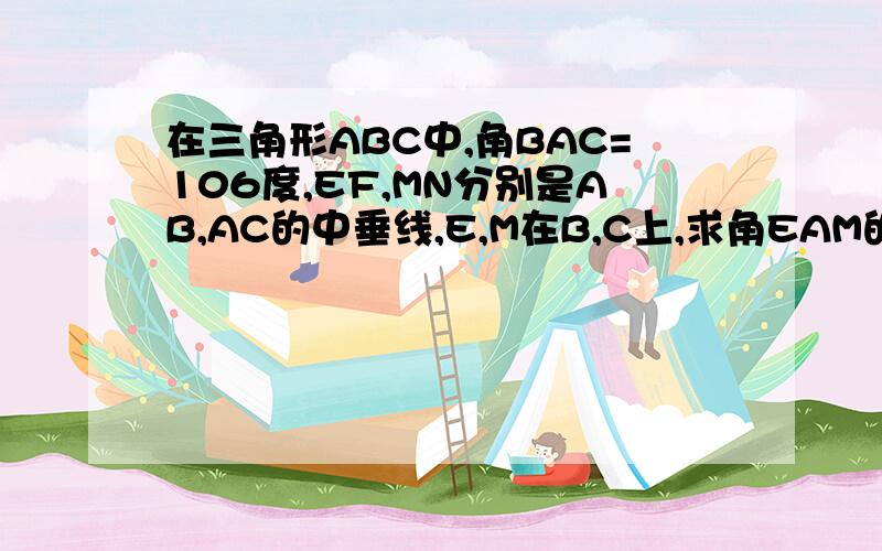 在三角形ABC中,角BAC=106度,EF,MN分别是AB,AC的中垂线,E,M在B,C上,求角EAM的度数（要过程）