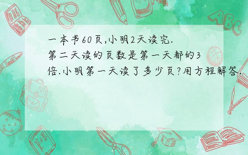 一本书60页,小明2天读完.第二天读的页数是第一天都的3倍.小明第一天读了多少页?用方程解答.