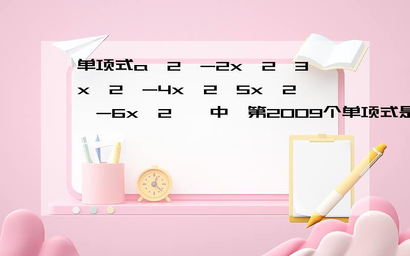 单项式a^2,-2x^2,3x^2,-4x^2,5x^2,-6x^2……中,第2009个单项式是什么?请求出前2009个单项式的和,并计算当x=-1/2是,你写出的多项式的值.