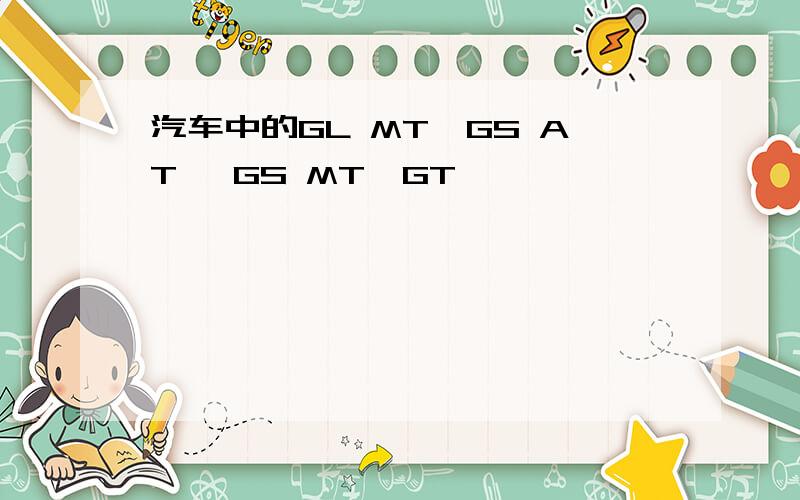 汽车中的GL MT,GS AT ,GS MT,GT