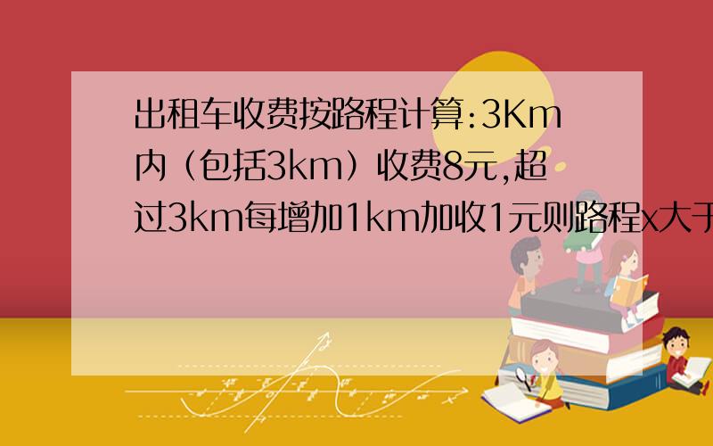 出租车收费按路程计算:3Km内（包括3km）收费8元,超过3km每增加1km加收1元则路程x大于或等于3km时,车费y（元）与X（km）之间的函数关系式是多少?