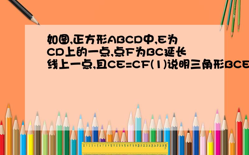 如图,正方形ABCD中,E为CD上的一点,点F为BC延长线上一点,且CE=CF(1)说明三角形BCE全等于三角形DCF(2)如果（2）如果角BEC=60度，求角EFD的度数