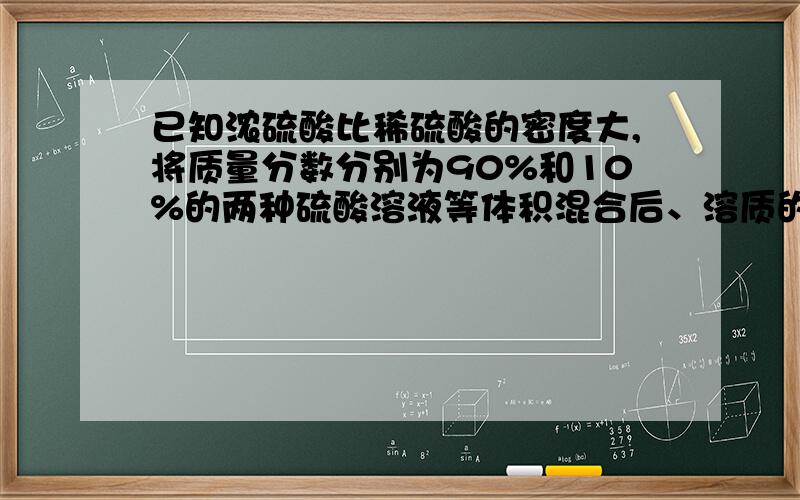 已知浓硫酸比稀硫酸的密度大,将质量分数分别为90%和10%的两种硫酸溶液等体积混合后、溶质的质量分数 （）A、大于50% B 等于50% C、小于50% D、无法估计给出答案再说下理由~