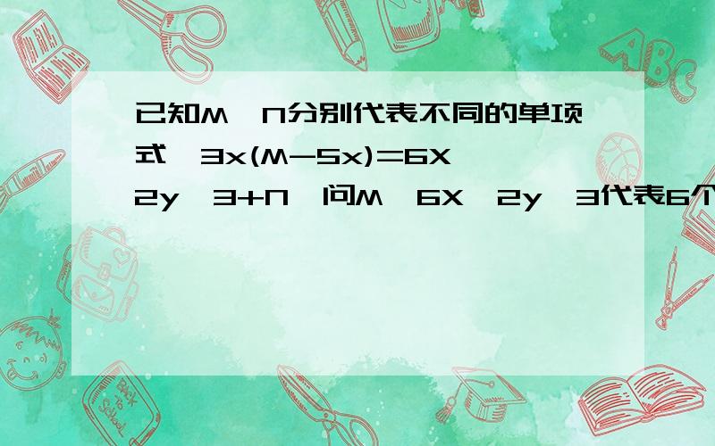 已知M,N分别代表不同的单项式,3x(M-5x)=6X^2y^3+N,问M,6X^2y^3代表6个x的二次方y的立方.