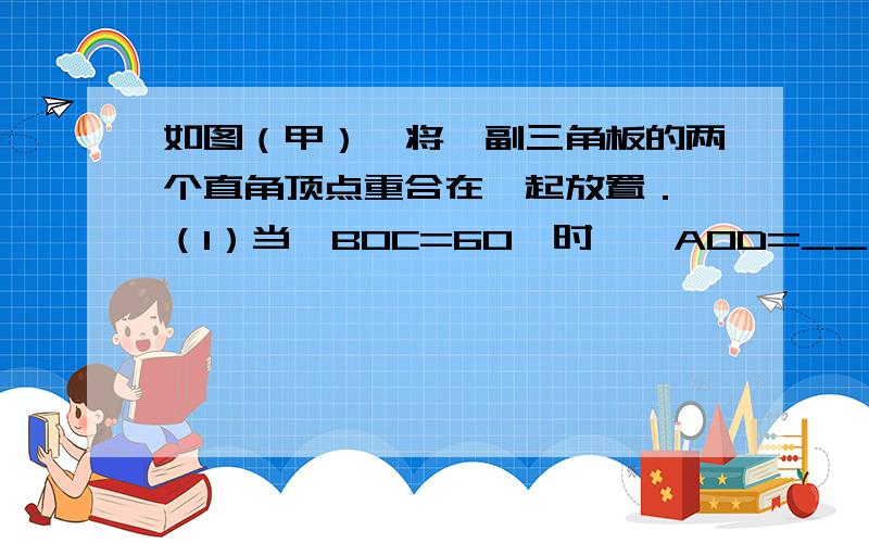 如图（甲）,将一副三角板的两个直角顶点重合在一起放置． （1）当∠BOC=60°时,∠AOD=______.（2）当∠BOC=70°时,∠AOD=______.（3）你知道∠AOC与∠BOD的大小关系吗?请说明理由；（4）把三角板COD