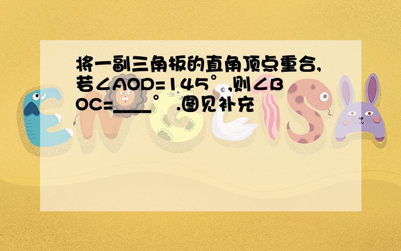 将一副三角板的直角顶点重合,若∠AOD=145°,则∠BOC=____° .图见补充