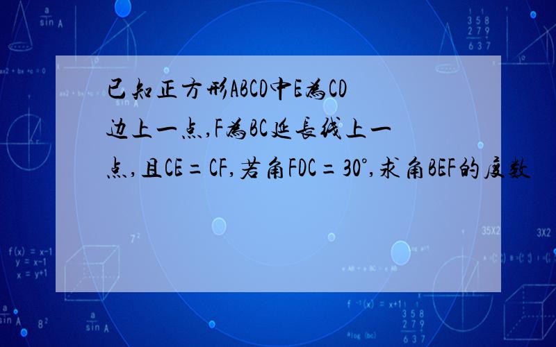 已知正方形ABCD中E为CD边上一点,F为BC延长线上一点,且CE=CF,若角FDC=30°,求角BEF的度数