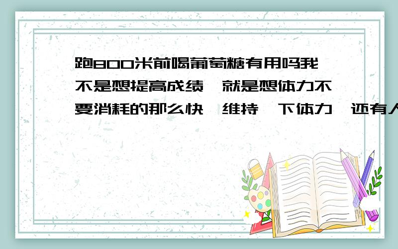 跑800米前喝葡萄糖有用吗我不是想提高成绩,就是想体力不要消耗的那么快,维持一下体力,还有人说跑前喝葡萄糖会肚子痛,是真的吗