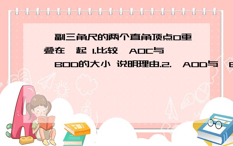 一副三角尺的两个直角顶点O重叠在一起 1.比较∠AOC与∠BOD的大小 说明理由.2.∠AOD与∠BOC的和是多少?