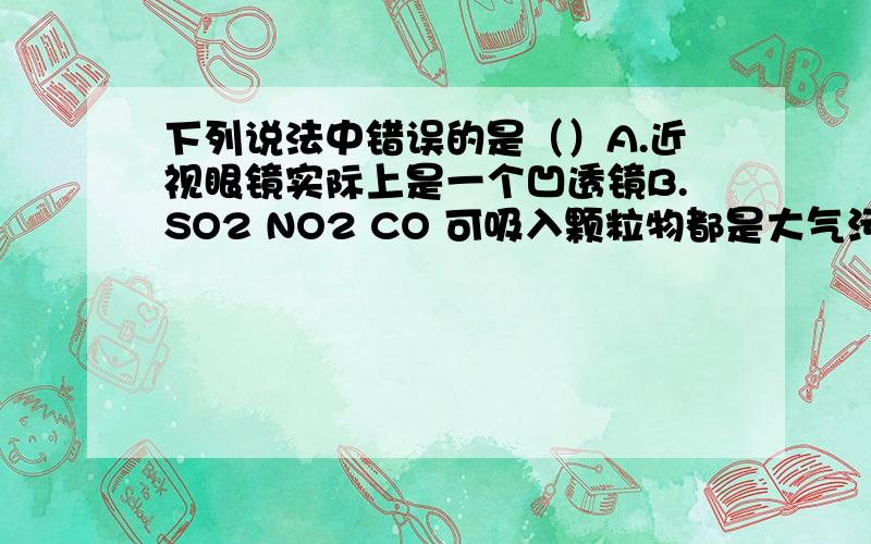 下列说法中错误的是（）A.近视眼镜实际上是一个凹透镜B.SO2 NO2 CO 可吸入颗粒物都是大气污染物C在气体和液体中,流速越大的位置压强越小D元素的化学性质是由核外电子数决定的