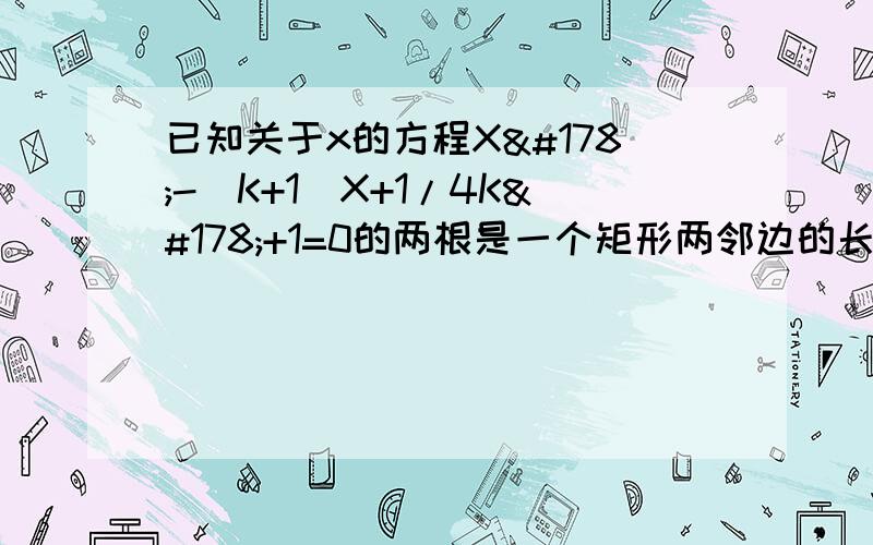 已知关于x的方程X²-(K+1)X+1/4K²+1=0的两根是一个矩形两邻边的长.（1）K为何值时,方程有两个已知关于x的方程X²-(K+1)X+1/4K²+1=0的两根是一个矩形两邻边的长.（1）K为何值时,方程有