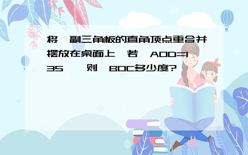 将一副三角板的直角顶点重合并摆放在桌面上,若∠AOD=135°,则∠BOC多少度?