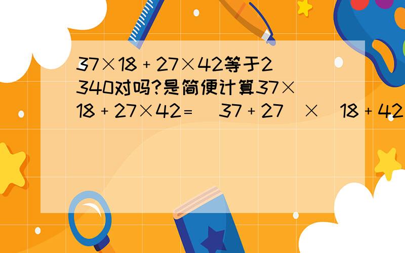 37×18﹢27×42等于2340对吗?是简便计算37×18﹢27×42﹦(37﹢27)×(18﹢42)﹦64×60﹦3840 这样算对吗