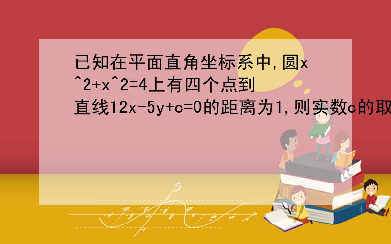 已知在平面直角坐标系中,圆x^2+x^2=4上有四个点到直线12x-5y+c=0的距离为1,则实数c的取值范围是注意：不是有且只有