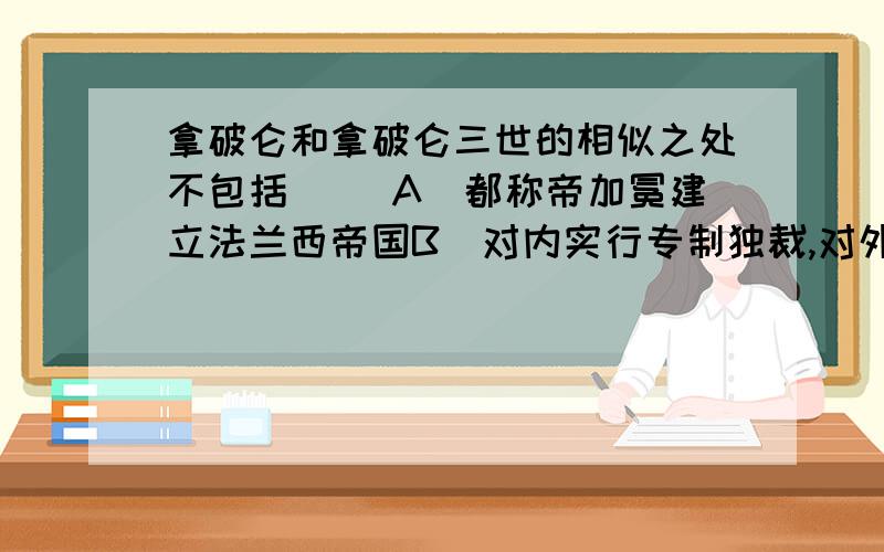 拿破仑和拿破仑三世的相似之处不包括（ ）A．都称帝加冕建立法兰西帝国B．对内实行专制独裁,对外发动侵略战争C．都代表大资产阶级的利益D．其帝制都被共和制所取代