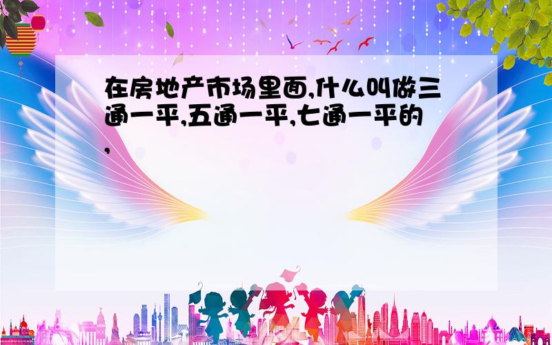 在房地产市场里面,什么叫做三通一平,五通一平,七通一平的,