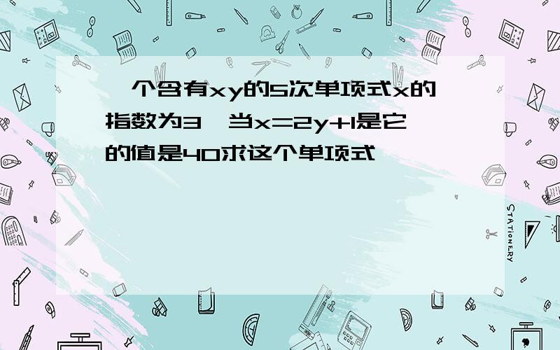 一个含有xy的5次单项式x的指数为3,当x=2y+1是它的值是40求这个单项式