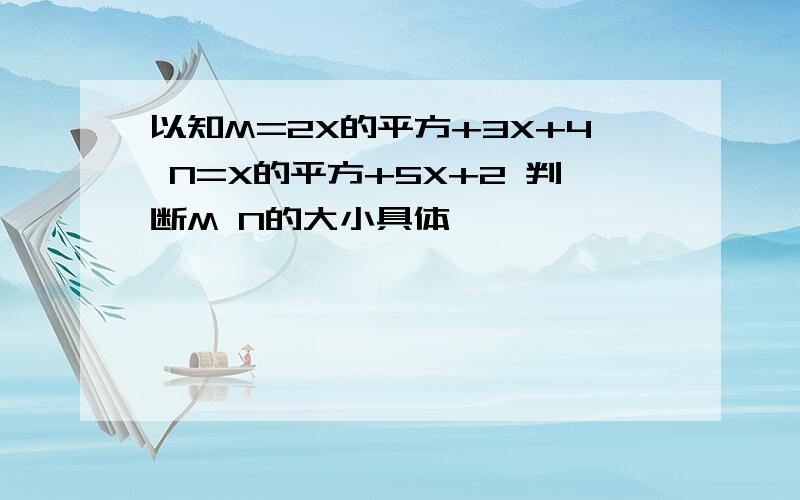 以知M=2X的平方+3X+4 N=X的平方+5X+2 判断M N的大小具体