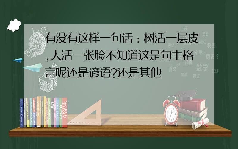 有没有这样一句话：树活一层皮,人活一张脸不知道这是句土格言呢还是谚语?还是其他