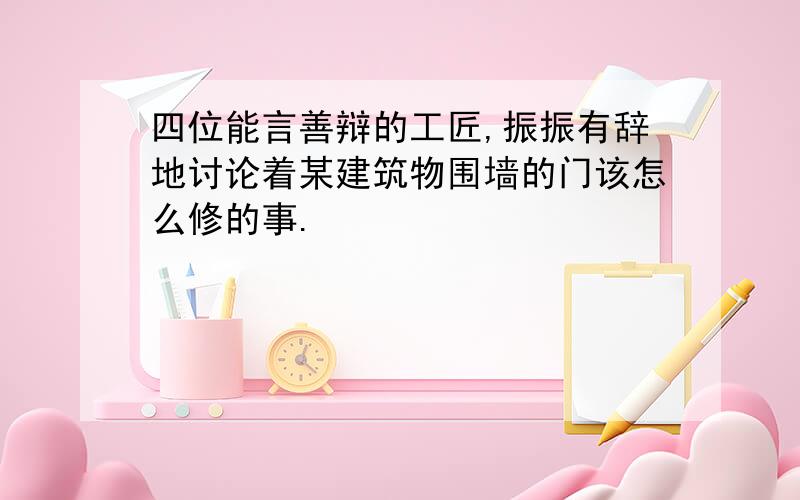 四位能言善辩的工匠,振振有辞地讨论着某建筑物围墙的门该怎么修的事.