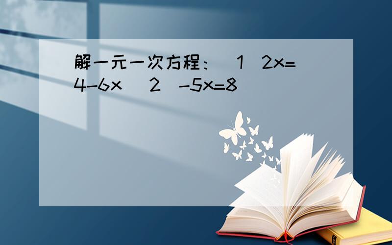解一元一次方程：（1）2x=4-6x （2）-5x=8