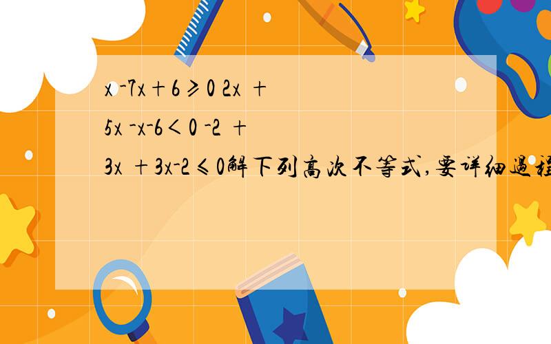 x -7x+6≥0 2x +5x -x-6＜0 -2 +3x +3x-2≤0解下列高次不等式,要详细过程