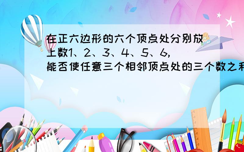 在正六边形的六个顶点处分别放上数1、2、3、4、5、6,能否使任意三个相邻顶点处的三个数之和（1）大于9?要放法