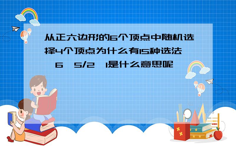 从正六边形的6个顶点中随机选择4个顶点为什么有15种选法,6*5/2*1是什么意思呢