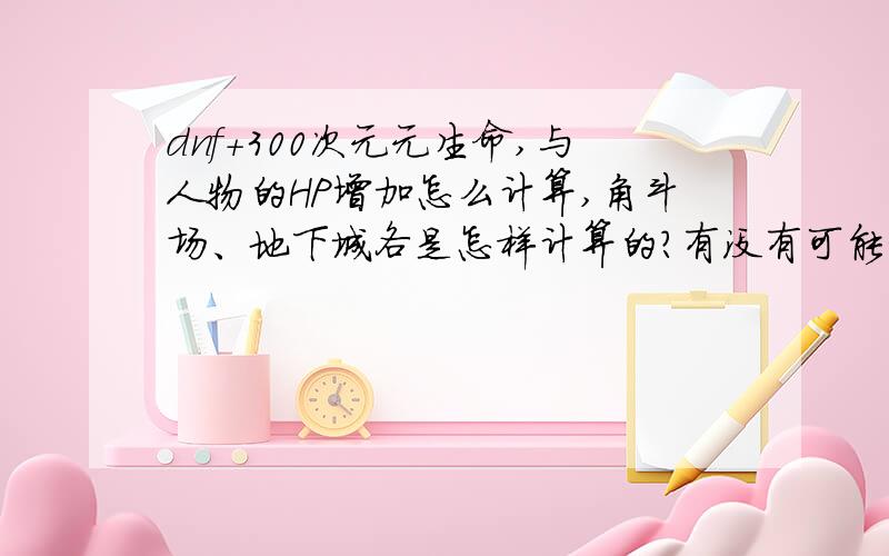 dnf+300次元元生命,与人物的HP增加怎么计算,角斗场、地下城各是怎样计算的?有没有可能相当于血卡280类似的,这变成300血卡?