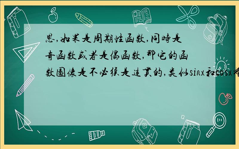 恩,如果是周期性函数,同时是奇函数或者是偶函数,那它的函数图像是不必须是连贯的,类似sinx和cosx希望说明原因