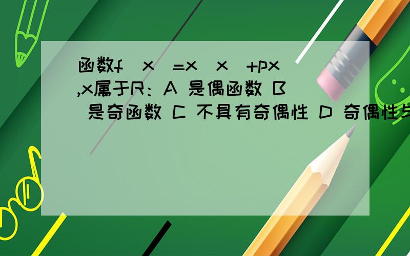 函数f(x)=x|x|+px,x属于R：A 是偶函数 B 是奇函数 C 不具有奇偶性 D 奇偶性与p有关还有我做题时碰到那些绝对值符号就手足无措了