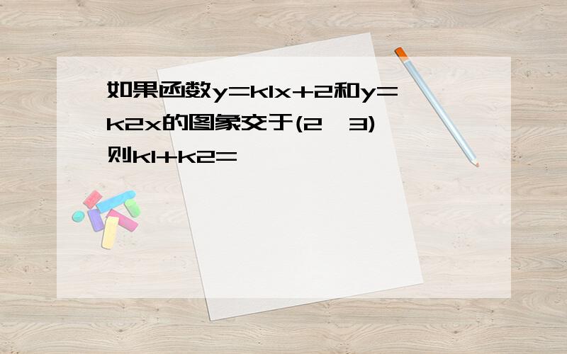 如果函数y=k1x+2和y=k2x的图象交于(2,3),则k1+k2=