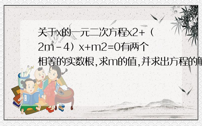 关于x的一元二次方程x2+（2m-4）x+m2=0有两个相等的实数根,求m的值,并求出方程的解．