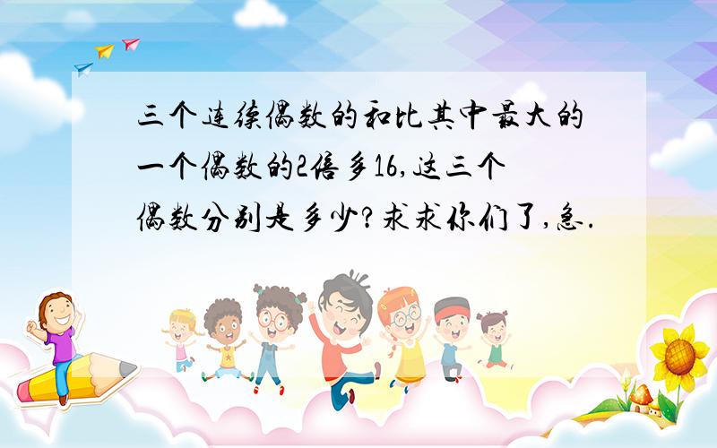 三个连续偶数的和比其中最大的一个偶数的2倍多16,这三个偶数分别是多少?求求你们了,急.