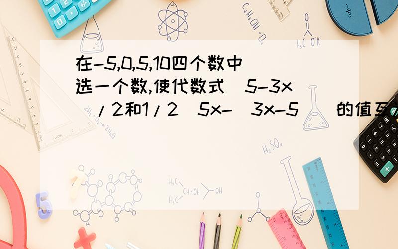 在-5,0,5,10四个数中选一个数,使代数式（5-3x）/2和1/2[5x-(3x-5)]的值互为相反数.