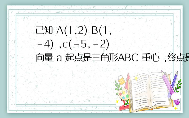 已知 A(1,2) B(1,-4) ,c(-5,-2) 向量 a 起点是三角形ABC 重心 ,终点是 ABC的垂心,求向量a坐标