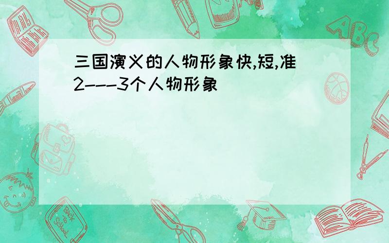 三国演义的人物形象快,短,准2---3个人物形象