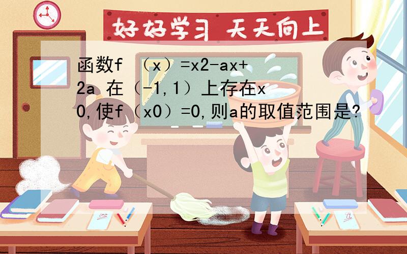 函数f （x）=x2-ax+2a 在（-1,1）上存在x0,使f（x0）=0,则a的取值范围是?