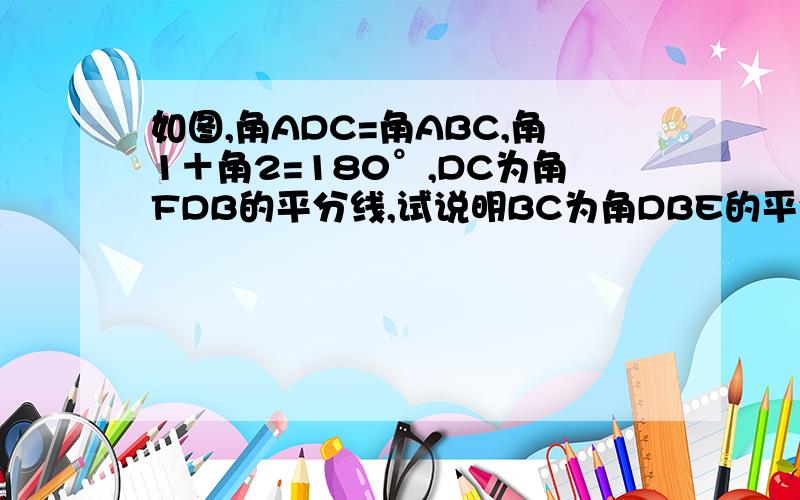 如图,角ADC=角ABC,角1＋角2=180°,DC为角FDB的平分线,试说明BC为角DBE的平分线