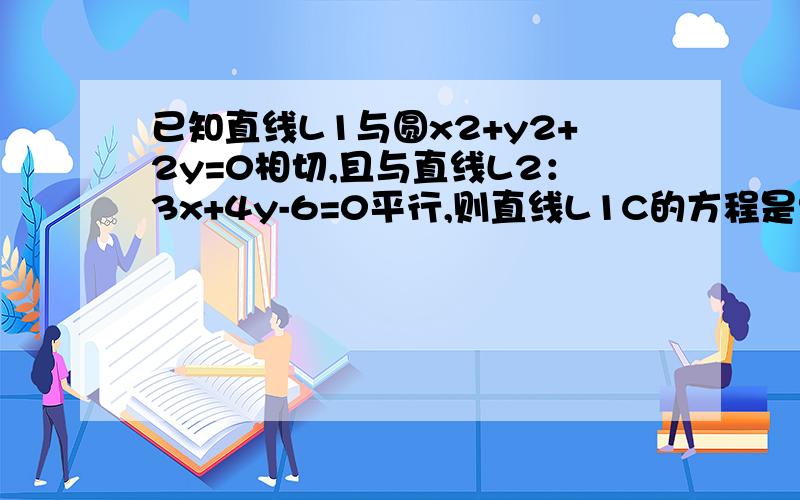 已知直线L1与圆x2+y2+2y=0相切,且与直线L2：3x+4y-6=0平行,则直线L1C的方程是?