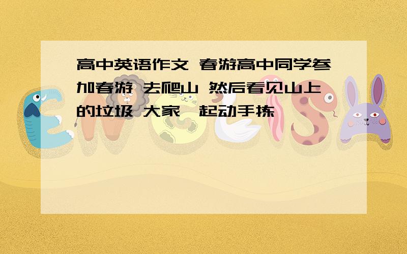 高中英语作文 春游高中同学参加春游 去爬山 然后看见山上的垃圾 大家一起动手拣