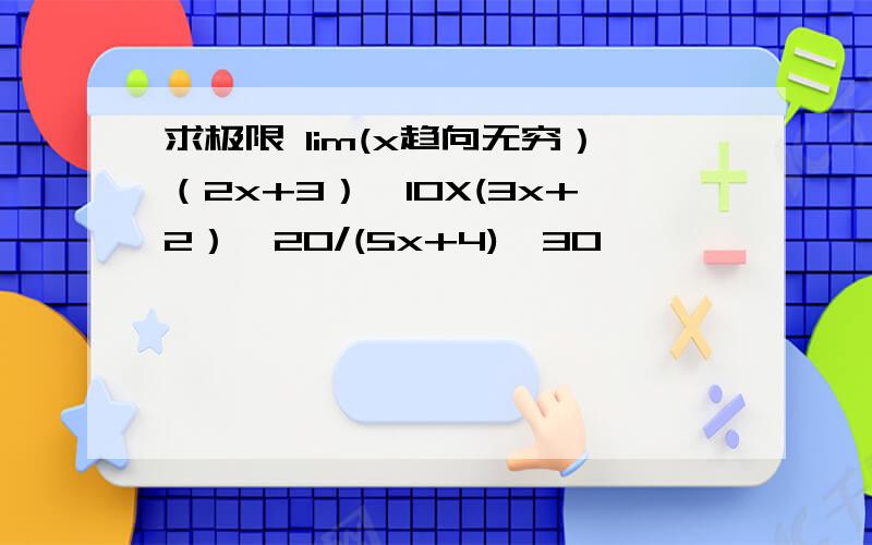 求极限 lim(x趋向无穷）（2x+3）^10X(3x+2）^20/(5x+4)^30