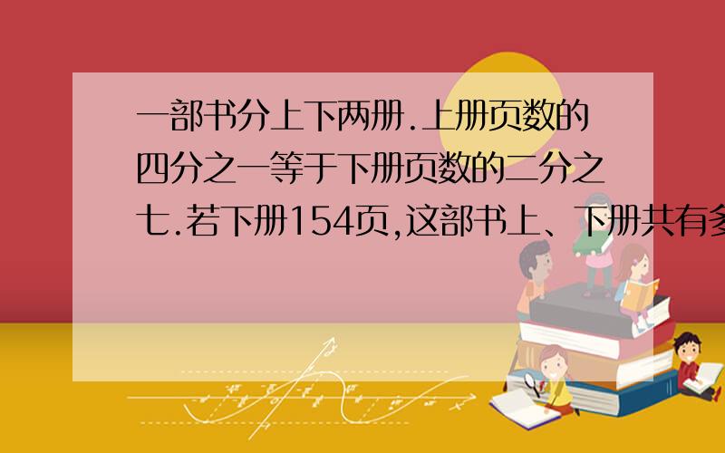 一部书分上下两册.上册页数的四分之一等于下册页数的二分之七.若下册154页,这部书上、下册共有多少页?