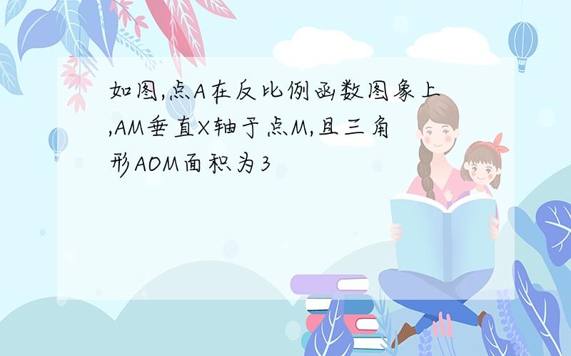 如图,点A在反比例函数图象上,AM垂直X轴于点M,且三角形AOM面积为3