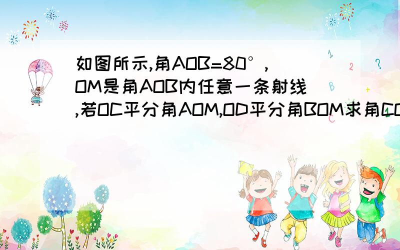 如图所示,角AOB=80°,OM是角AOB内任意一条射线,若OC平分角AOM,OD平分角BOM求角COD的度数