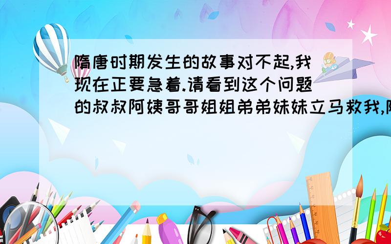 隋唐时期发生的故事对不起,我现在正要急着.请看到这个问题的叔叔阿姨哥哥姐姐弟弟妹妹立马救我,限时2008.02.28日晚上飞厦.709小小小小小小故事,别那么长