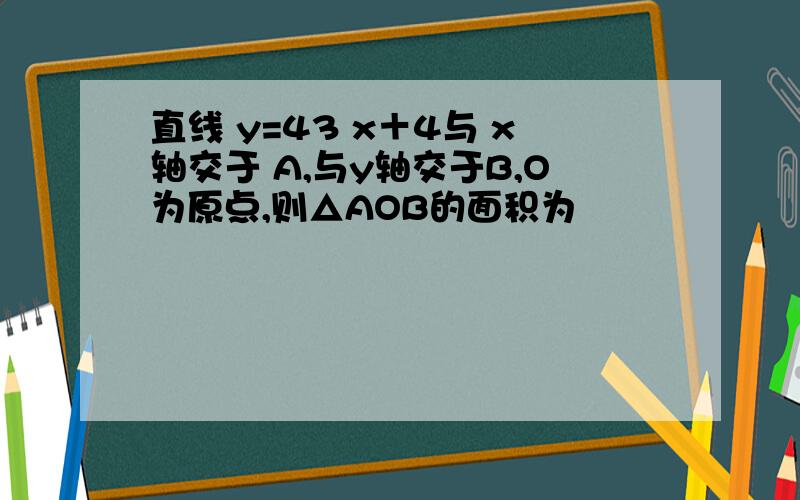 直线 y=43 x＋4与 x轴交于 A,与y轴交于B,O为原点,则△AOB的面积为